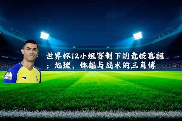 世界杯12小组赛制下的竞技真相：地理、体能与战术的三角博弈