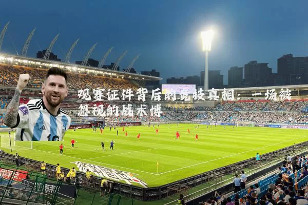 观赛证件背后的竞技真相:一场被忽视的战术博弈