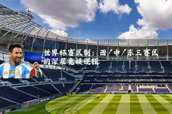 世界杯赛区制：西/中/东三赛区的深层竞技逻辑