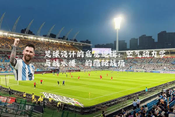 足球设计的底层逻辑：空气动力学与战术博弈的隐秘战场