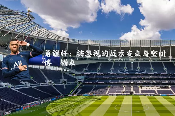 角旗杆:被忽视的战术支点与空间博弈锚点