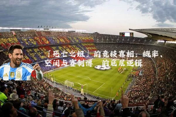 「死亡之组」的竞技真相:概率、空间与赛制博弈的底层逻辑