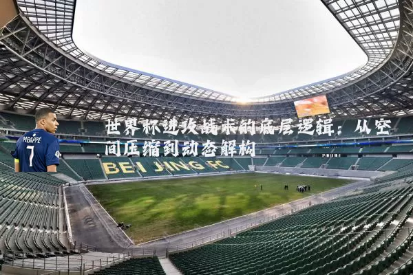 世界杯进攻战术的底层逻辑：从空间压缩到动态解构