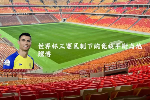 世界杯三赛区制下的竞技平衡与地理博弈
