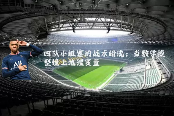 四队小组赛的战术暗流:当数学模型撞上地理变量