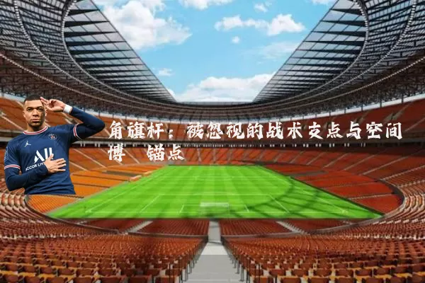 角旗杆：被忽视的战术支点与空间博弈锚点