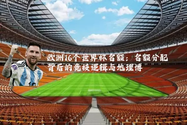 欧洲16个世界杯名额：名额分配背后的竞技逻辑与地理博弈