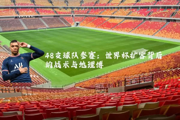 48支球队参赛：世界杯扩容背后的战术与地理博弈