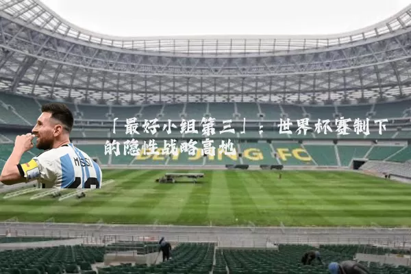 「最好小组第三」:世界杯赛制下的隐性战略高地
